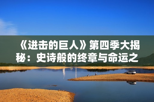 《进击的巨人》第四季大揭秘：史诗般的终章与命运之战