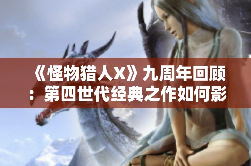 《怪物猎人X》九周年回顾：第四世代经典之作如何影响新时代的游戏体验