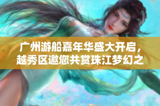 广州游船嘉年华盛大开启，越秀区邀您共赏珠江梦幻之旅精彩盛景