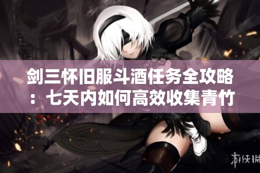 剑三怀旧服斗酒任务全攻略：七天内如何高效收集青竹叶子完成挑战
