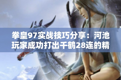 拳皇97实战技巧分享：河池玩家成功打出千鹤28连的精彩瞬间解读