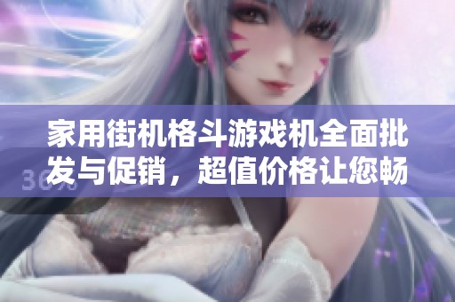 家用街机格斗游戏机全面批发与促销，超值价格让您畅享经典游戏体验