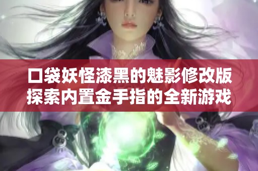 口袋妖怪漆黑的魅影修改版探索内置金手指的全新游戏体验与秘密技巧