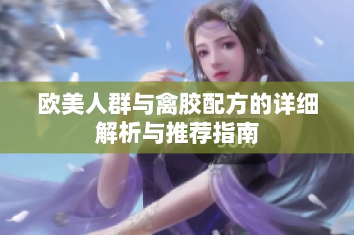 欧美人群与禽胶配方的详细解析与推荐指南