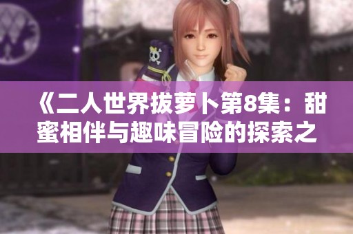 《二人世界拔萝卜第8集：甜蜜相伴与趣味冒险的探索之旅》