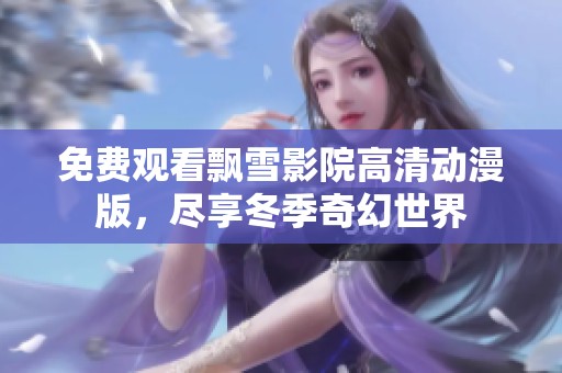 免费观看飘雪影院高清动漫版，尽享冬季奇幻世界