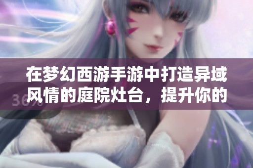 在梦幻西游手游中打造异域风情的庭院灶台，提升你的居住体验与风格