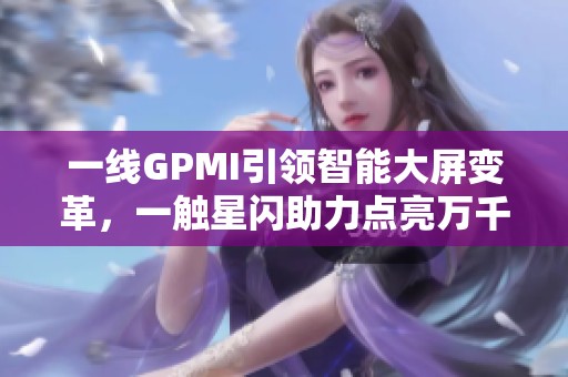 一线GPMI引领智能大屏变革，一触星闪助力点亮万千家庭的欢笑与快乐