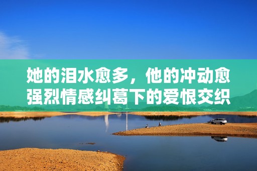 她的泪水愈多，他的冲动愈强烈情感纠葛下的爱恨交织