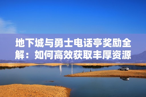 地下城与勇士电话亭奖励全解：如何高效获取丰厚资源的最佳攻略分享