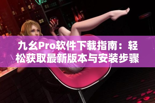 九幺Pro软件下载指南：轻松获取最新版本与安装步骤