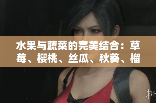 水果与蔬菜的完美结合：草莓、樱桃、丝瓜、秋葵、榴莲和黄瓜解析