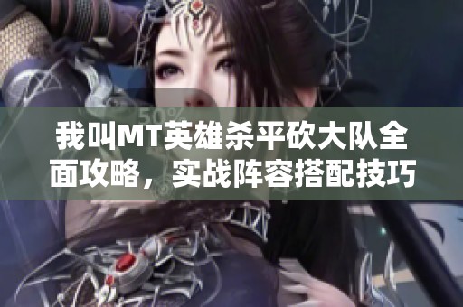 我叫MT英雄杀平砍大队全面攻略，实战阵容搭配技巧与建议解析