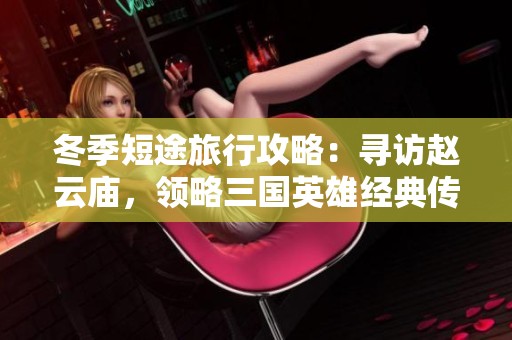 冬季短途旅行攻略：寻访赵云庙，领略三国英雄经典传奇与历史魅力