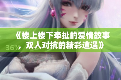 《楼上楼下牵扯的爱情故事，双人对抗的精彩遭遇》