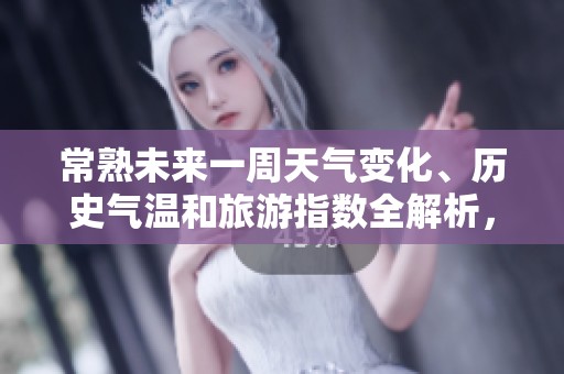 常熟未来一周天气变化、历史气温和旅游指数全解析，助你安排行程无忧