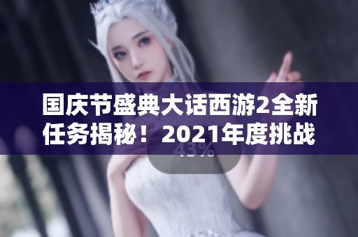 国庆节盛典大话西游2全新任务揭秘！2021年度挑战活动精彩上线！
