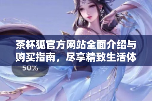 茶杯狐官方网站全面介绍与购买指南，尽享精致生活体验