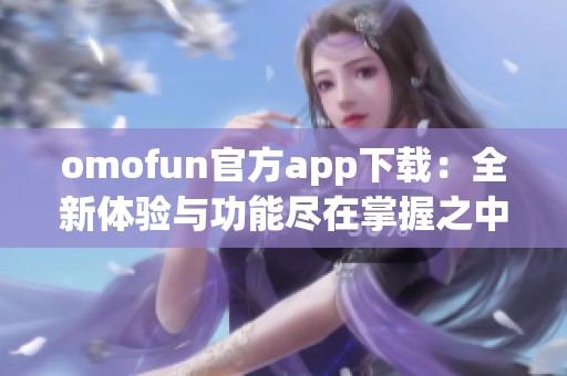 omofun官方app下载：全新体验与功能尽在掌握之中