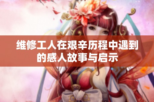 维修工人在艰辛历程中遇到的感人故事与启示