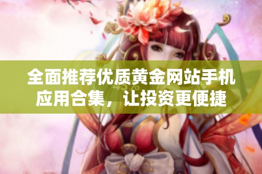 全面推荐优质黄金网站手机应用合集，让投资更便捷