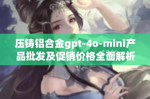 压铸铝合金gpt-4o-mini产品批发及促销价格全面解析与购买指南