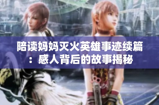 陪读妈妈灭火英雄事迹续篇：感人背后的故事揭秘