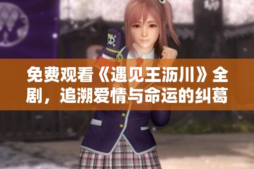 免费观看《遇见王沥川》全剧，追溯爱情与命运的纠葛