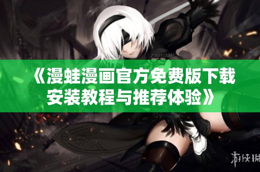 《漫蛙漫画官方免费版下载安装教程与推荐体验》