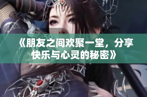 《朋友之间欢聚一堂，分享快乐与心灵的秘密》