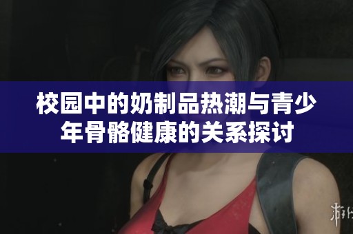 校园中的奶制品热潮与青少年骨骼健康的关系探讨