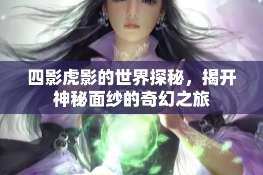 四影虎影的世界探秘，揭开神秘面纱的奇幻之旅