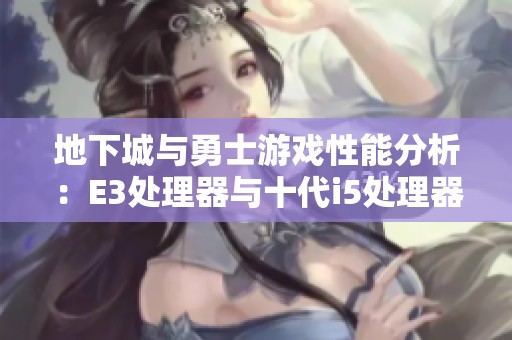 地下城与勇士游戏性能分析：E3处理器与十代i5处理器哪个更胜一筹