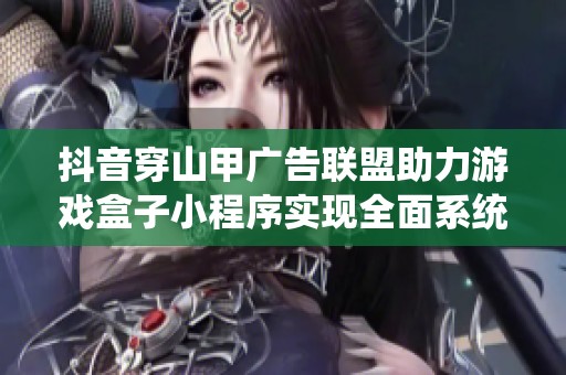 抖音穿山甲广告联盟助力游戏盒子小程序实现全面系统搭建与开发创新