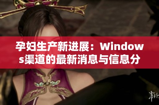 孕妇生产新进展：Windows渠道的最新消息与信息分享