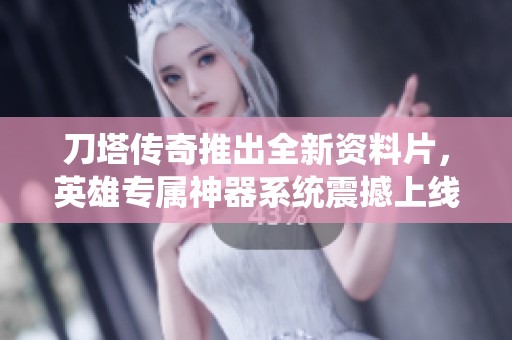 刀塔传奇推出全新资料片，英雄专属神器系统震撼上线，带来全新游戏体验！