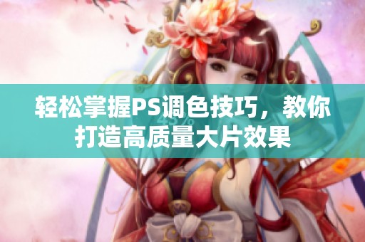 轻松掌握PS调色技巧，教你打造高质量大片效果
