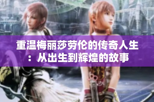 重温梅丽莎劳伦的传奇人生：从出生到辉煌的故事
