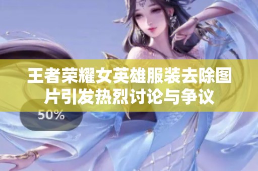 王者荣耀女英雄服装去除图片引发热烈讨论与争议