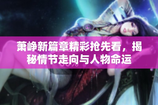 萧峥新篇章精彩抢先看，揭秘情节走向与人物命运