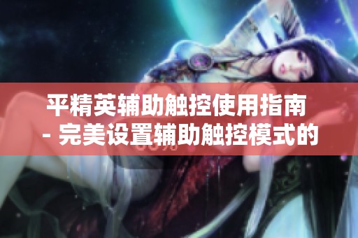 平精英辅助触控使用指南 - 完美设置辅助触控模式的详细教程