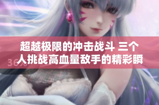 超越极限的冲击战斗 三个人挑战高血量敌手的精彩瞬间