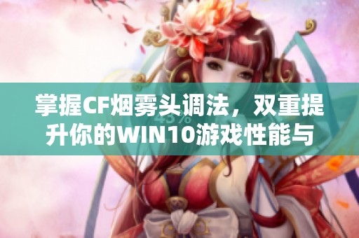 掌握CF烟雾头调法，双重提升你的WIN10游戏性能与体验技巧揭秘