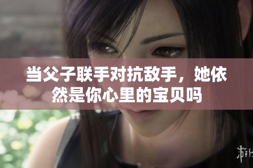 当父子联手对抗敌手，她依然是你心里的宝贝吗