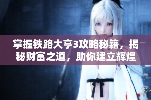 掌握铁路大亨3攻略秘籍，揭秘财富之道，助你建立辉煌的铁路商业帝国