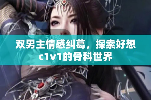 双男主情感纠葛，探索好想c1v1的骨科世界
