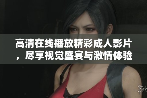 高清在线播放精彩成人影片，尽享视觉盛宴与激情体验