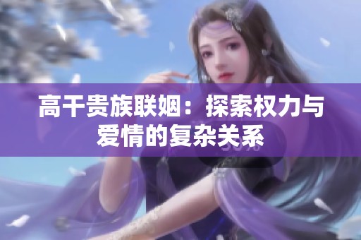 高干贵族联姻：探索权力与爱情的复杂关系