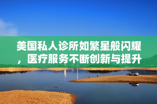 美国私人诊所如繁星般闪耀，医疗服务不断创新与提升