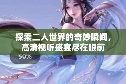 探索二人世界的奇妙瞬间，高清视听盛宴尽在眼前